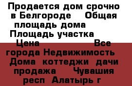 Продается дом срочно в Белгороде. › Общая площадь дома ­ 275 › Площадь участка ­ 11 › Цена ­ 25 000 000 - Все города Недвижимость » Дома, коттеджи, дачи продажа   . Чувашия респ.,Алатырь г.